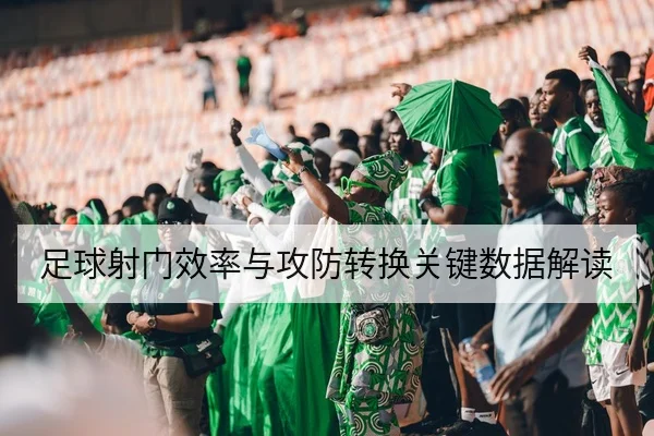 足球射门效率与攻防转换关键数据解读
