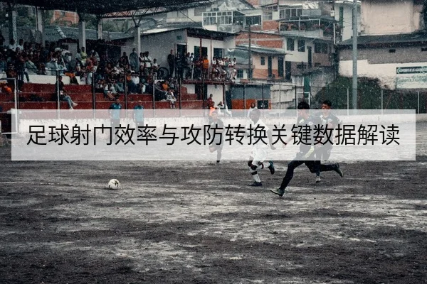 足球射门效率与攻防转换关键数据解读